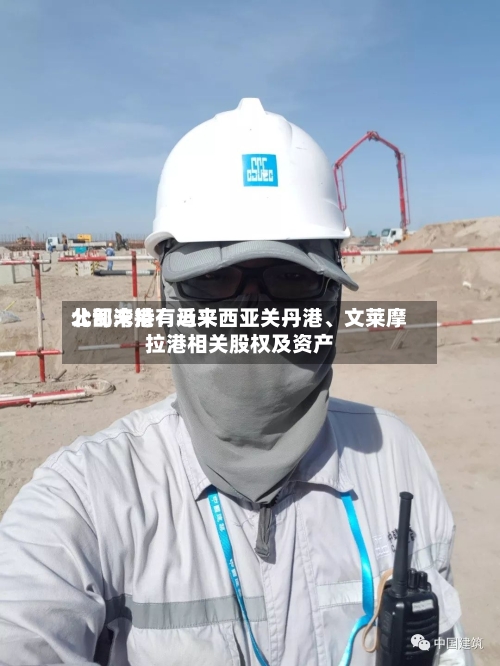 北部湾港：近来公司未持有马来西亚关丹港	、文莱摩拉港相关股权及资产-第1张图片