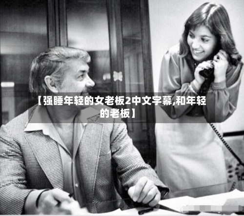 【强睡年轻的女老板2中文字幕,和年轻的老板】-第1张图片