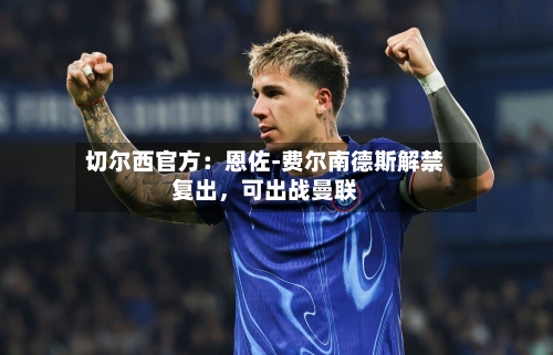 切尔西官方：恩佐-费尔南德斯解禁复出，可出战曼联-第3张图片