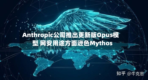 Anthropic公司推出更新版Opus模型 网安用途方面逊色Mythos-第1张图片