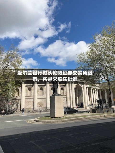 爱尔兰银行拟从伦敦证券交易所退市，将寻求股东批准-第1张图片