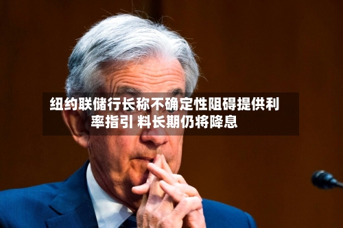 纽约联储行长称不确定性阻碍提供利率指引 料长期仍将降息-第1张图片