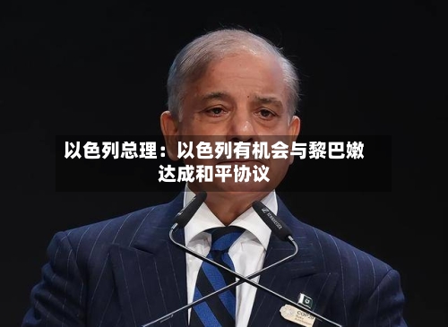 以色列总理：以色列有机会与黎巴嫩达成和平协议-第2张图片