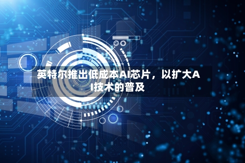 英特尔推出低成本AI芯片，以扩大AI技术的普及-第1张图片