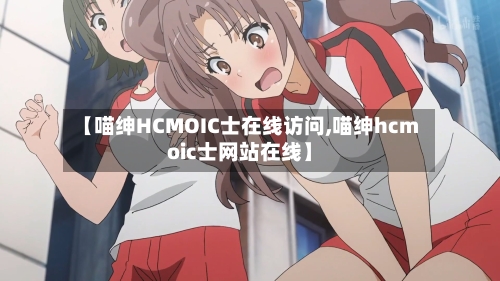 【喵绅HCMOIC士在线访问,喵绅hcmoic士网站在线】-第1张图片