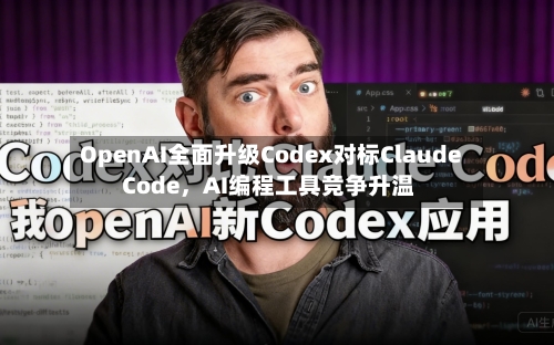 OpenAI全面升级Codex对标Claude Code，AI编程工具竞争升温-第1张图片