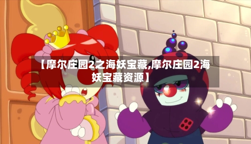 【摩尔庄园2之海妖宝藏,摩尔庄园2海妖宝藏资源】-第1张图片