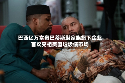 巴西亿万富豪巴蒂斯塔家族旗下企业首次亮相美国垃圾债市场-第1张图片