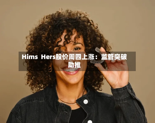Hims  Hers股价周四上涨：监管突破助推-第3张图片