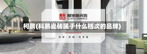 柯鹏(科鹏瓷砖属于什么档次的品牌)-第1张图片