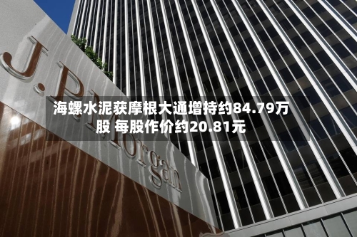 海螺水泥获摩根大通增持约84.79万股 每股作价约20.81元-第1张图片