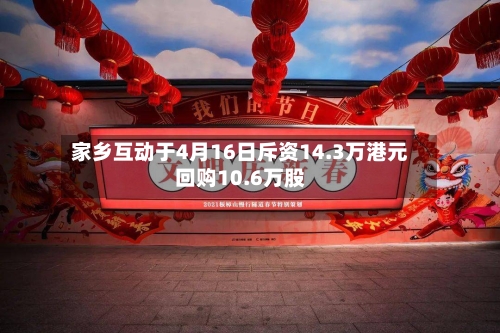 家乡互动于4月16日斥资14.3万港元回购10.6万股-第2张图片