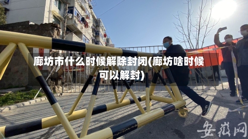 廊坊市什么时候解除封闭(廊坊啥时候可以解封)-第1张图片