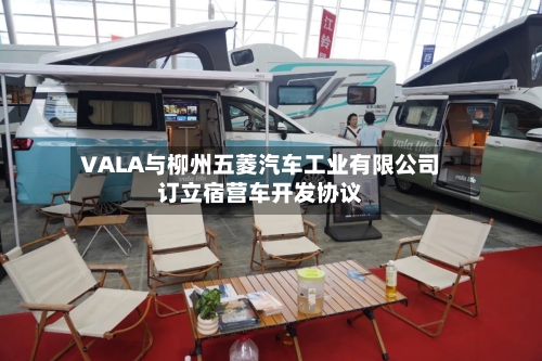 VALA与柳州五菱汽车工业有限公司订立宿营车开发协议-第1张图片