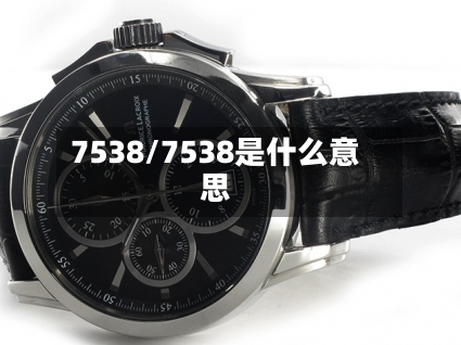 7538/7538是什么意思-第1张图片
