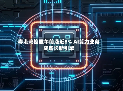 粤港湾控股午前涨近8% AI算力业务成增长新引擎-第3张图片