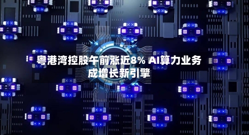 粤港湾控股午前涨近8% AI算力业务成增长新引擎-第2张图片