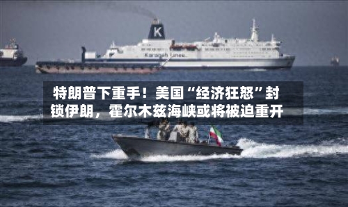 特朗普下重手！美国“经济狂怒	”封锁伊朗，霍尔木兹海峡或将被迫重开-第2张图片
