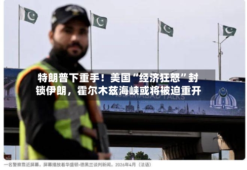 特朗普下重手！美国“经济狂怒”封锁伊朗	，霍尔木兹海峡或将被迫重开-第1张图片