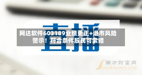 网达软件603189业绩更正+退市风险警示！符合条件股民可索赔-第1张图片