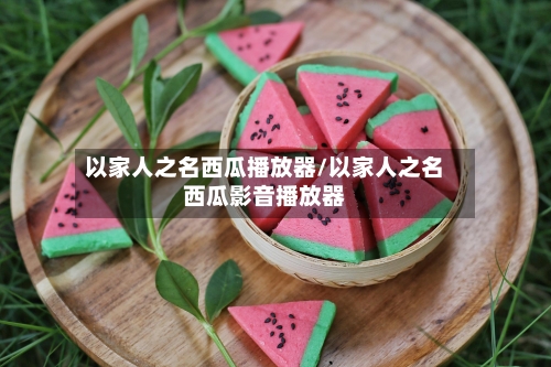 以家人之名西瓜播放器/以家人之名西瓜影音播放器-第1张图片