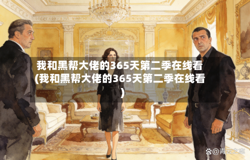 我和黑帮大佬的365天第二季在线看(我和黑帮大佬的365天第二季在线看)-第2张图片