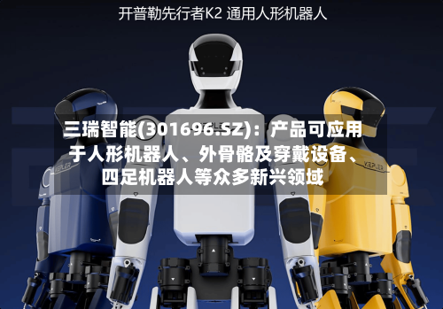 三瑞智能(301696.SZ)：产品可应用于人形机器人、外骨骼及穿戴设备、四足机器人等众多新兴领域-第1张图片