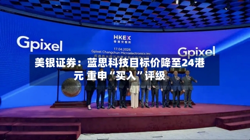 美银证券：蓝思科技目标价降至24港元 重申“买入”评级-第1张图片