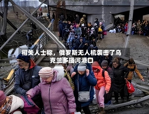 相关人士称，俄罗斯无人机袭击了乌克兰多瑙河港口-第1张图片