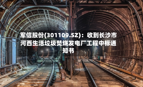 军信股份(301109.SZ)：收到长沙市河西生活垃圾焚烧发电厂工程中标通知书-第1张图片