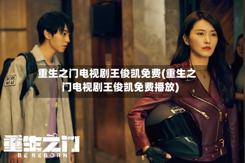 重生之门电视剧王俊凯免费(重生之门电视剧王俊凯免费播放)-第1张图片