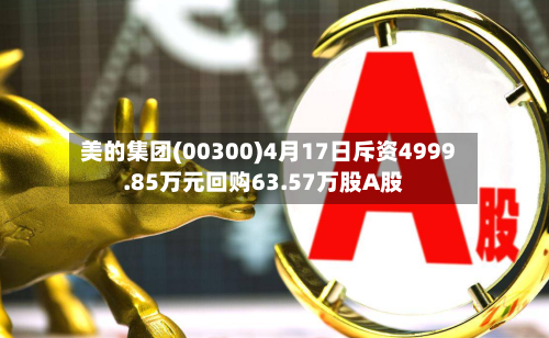 美的集团(00300)4月17日斥资4999.85万元回购63.57万股A股-第1张图片