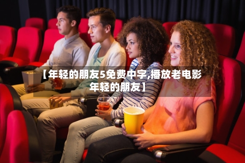 【年轻的朋友5免费中字,播放老电影年轻的朋友】-第2张图片