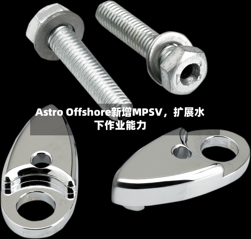 Astro Offshore新增MPSV	，扩展水下作业能力-第1张图片