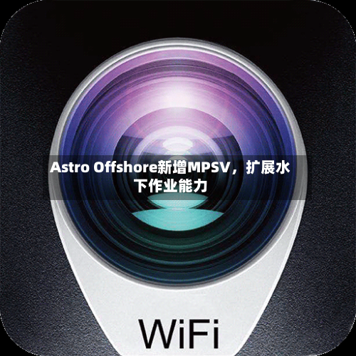 Astro Offshore新增MPSV，扩展水下作业能力-第2张图片