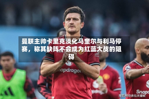 曼联主帅卡里克淡化马奎尔与利马停赛	，称其缺阵不会成为红蓝大战的阻碍-第1张图片
