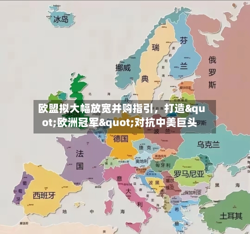 欧盟拟大幅放宽并购指引	，打造"欧洲冠军"对抗中美巨头-第1张图片