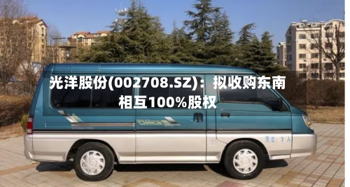 光洋股份(002708.SZ)：拟收购东南相互100%股权-第2张图片