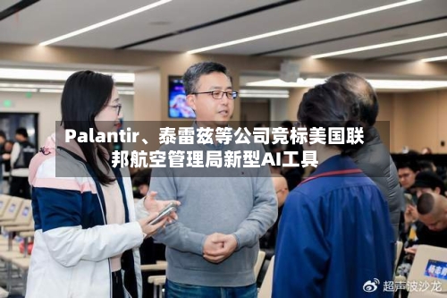 Palantir	、泰雷兹等公司竞标美国联邦航空管理局新型AI工具-第3张图片