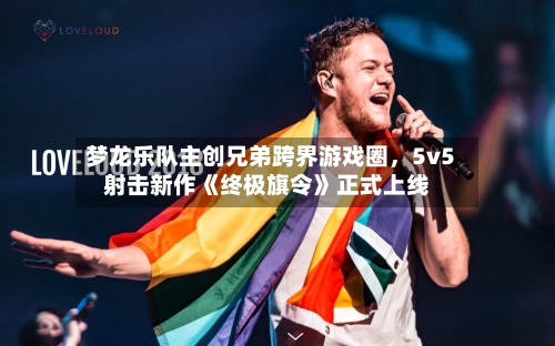 梦龙乐队主创兄弟跨界游戏圈，5v5射击新作《终极旗令》正式上线-第2张图片