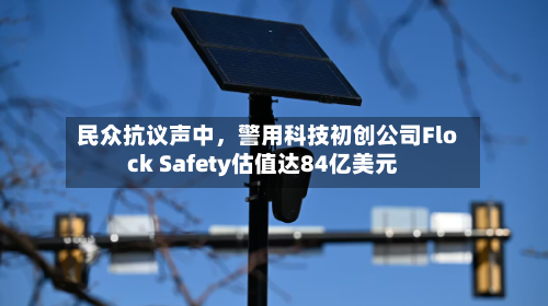 民众抗议声中，警用科技初创公司Flock Safety估值达84亿美元-第1张图片