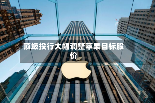 顶级投行大幅调整苹果目标股价-第1张图片