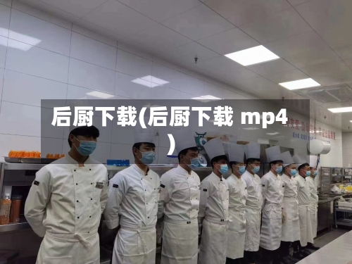 后厨下载(后厨下载 mp4)-第1张图片
