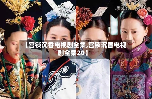 【宫锁沉香电视剧全集,宫锁沉香电视剧全集20】-第1张图片