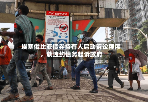 埃塞俄比亚债券持有人启动诉讼程序，就违约债务起诉政府-第2张图片