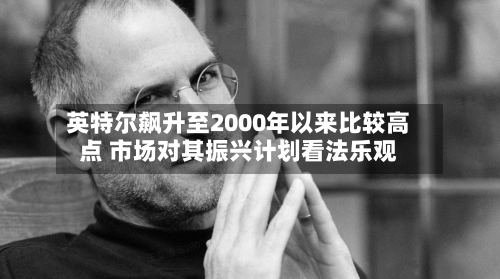 英特尔飙升至2000年以来比较高点 市场对其振兴计划看法乐观-第1张图片