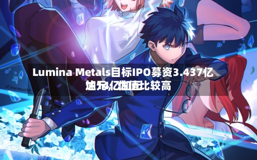 Lumina Metals目标IPO募资3.437亿加元，估值比较高达14亿加元-第2张图片