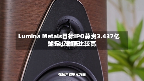 Lumina Metals目标IPO募资3.437亿加元	，估值比较高达14亿加元-第3张图片