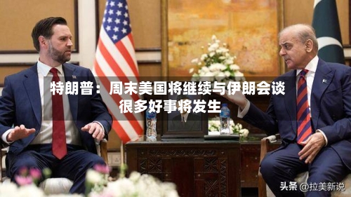 特朗普：周末美国将继续与伊朗会谈 很多好事将发生-第1张图片