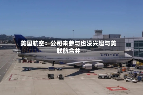 美国航空：公司未参与也没兴趣与美联航合并-第2张图片